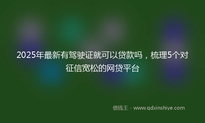2025年最新有驾驶证就可以贷款吗,梳理5个对征信宽松的网贷平台