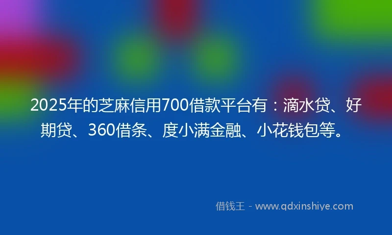2025年的芝麻信用700借款平台有：滴水贷、好期贷、360借条、度小满金融、小花钱包等。
