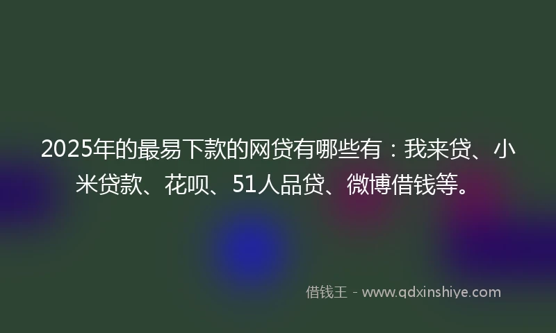 2025年的最易下款的网贷有哪些有：我来贷、小米贷款、花呗、51人品贷、微博借钱等。