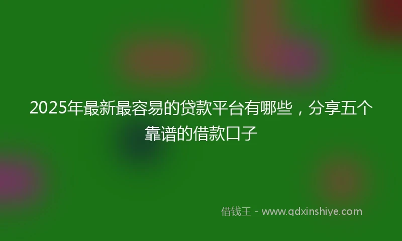 2025年最新最容易的贷款平台有哪些，分享五个靠谱的借款口子
