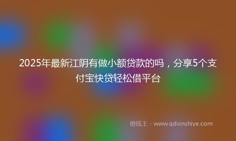 2025年最新江阴有做小额贷款的吗，分享5个支付宝快贷轻松借平台
