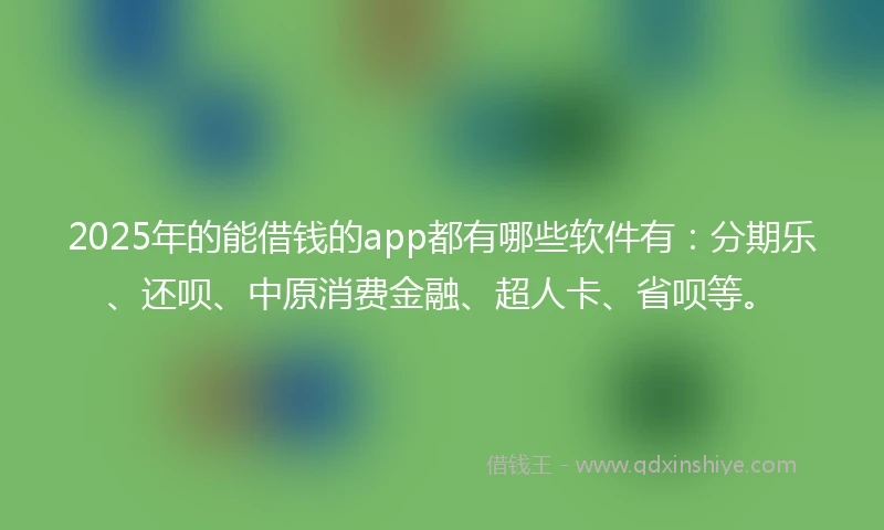 2025年的能借钱的app都有哪些软件有：分期乐、还呗、中原消费金融、超人卡、省呗等。