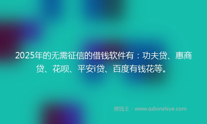 2025年的无需征信的借钱软件有：功夫贷、惠商贷、花呗、平安i贷、百度有钱花等。
