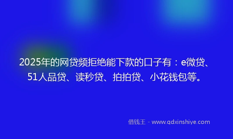 2025年的网贷频拒绝能下款的口子有：e微贷、51人品贷、读秒贷、拍拍贷、小花钱包等。