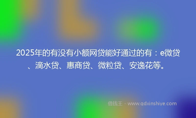 2025年的有没有小额网贷能好通过的有：e微贷、滴水贷、惠商贷、微粒贷、安逸花等。