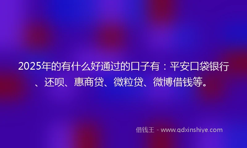 2025年的有什么好通过的口子有：平安口袋银行、还呗、惠商贷、微粒贷、微博借钱等。