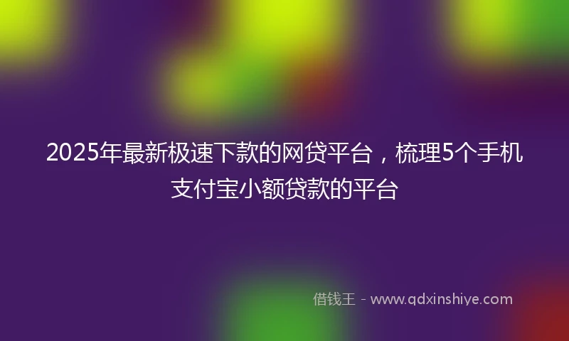 2025年最新极速下款的网贷平台，梳理5个手机支付宝小额贷款的平台