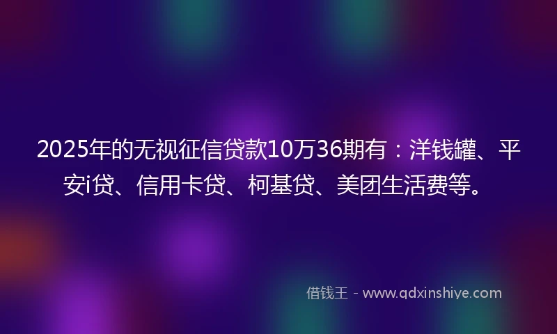 2025年的无视征信贷款10万36期有：洋钱罐、平安i贷、信用卡贷、柯基贷、美团生活费等。