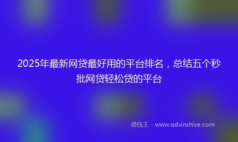 2025年最新网贷最好用的平台排名，总结五个秒批网贷轻松贷的平台