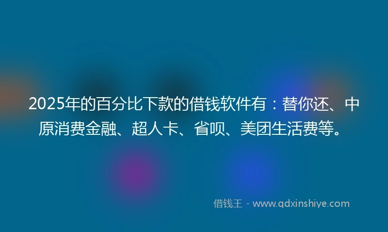 2025年的百分比下款的借钱软件有：替你还、中原消费金融、超人卡、省呗、美团生活费等。