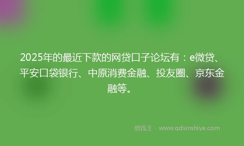 2025年的最近下款的网贷口子论坛有：e微贷、平安口袋银行、中原消费金融、投友圈、京东金融等。
