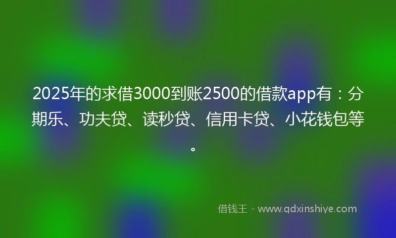 2025年的求借3000到账2500的借款app有：分期乐、功夫贷、读秒贷、信用卡贷、小花钱包等。