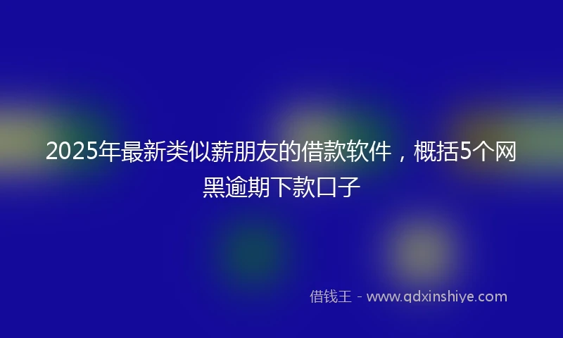 2025年最新类似薪朋友的借款软件，概括5个网黑逾期下款口子