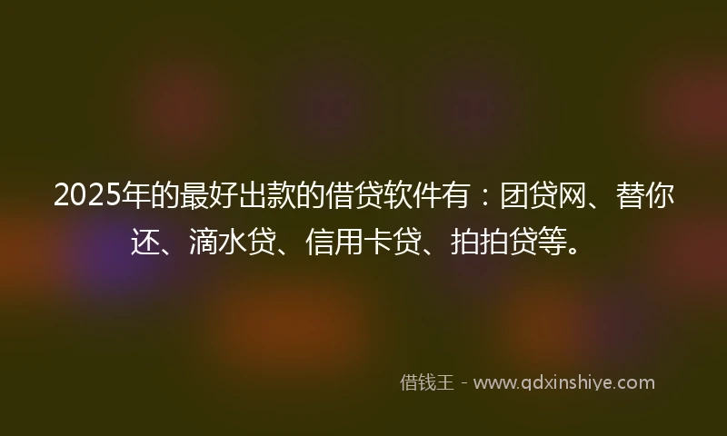 2025年的最好出款的借贷软件有：团贷网、替你还、滴水贷、信用卡贷、拍拍贷等。