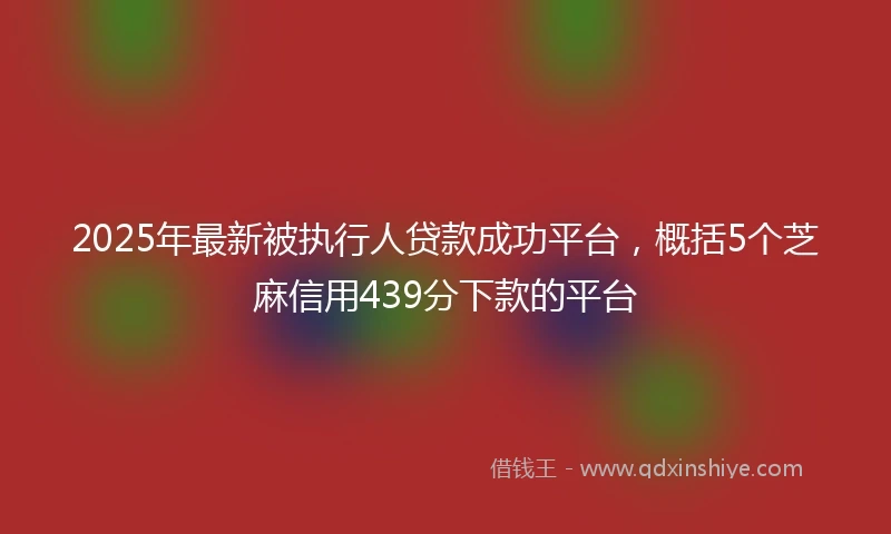 2025年最新被执行人贷款成功平台，概括5个芝麻信用439分下款的平台