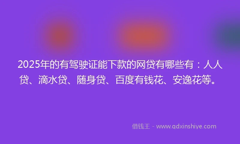 2025年的有驾驶证能下款的网贷有哪些有:人人贷、滴水贷、随身贷、百度有钱花、安逸花等。