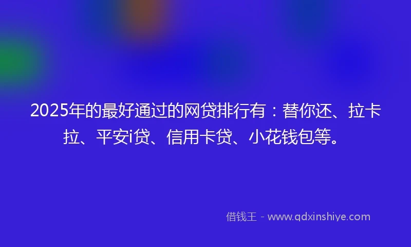 2025年的最好通过的网贷排行有：替你还、拉卡拉、平安i贷、信用卡贷、小花钱包等。