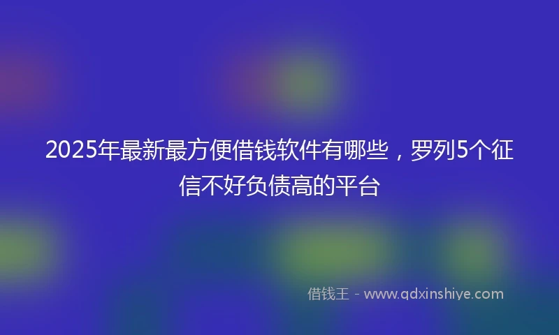 2025年最新最方便借钱软件有哪些，罗列5个征信不好负债高的平台