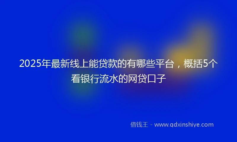 2025年最新线上能贷款的有哪些平台，概括5个看银行流水的网贷口子