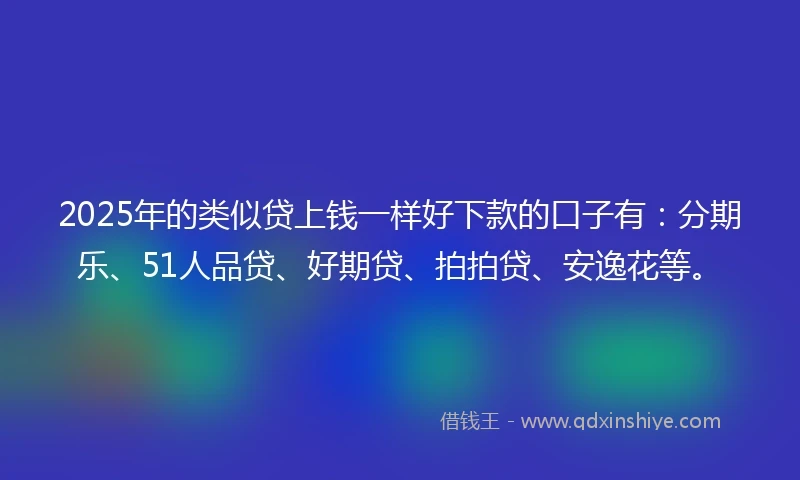 2025年的类似贷上钱一样好下款的口子有：分期乐、51人品贷、好期贷、拍拍贷、安逸花等。