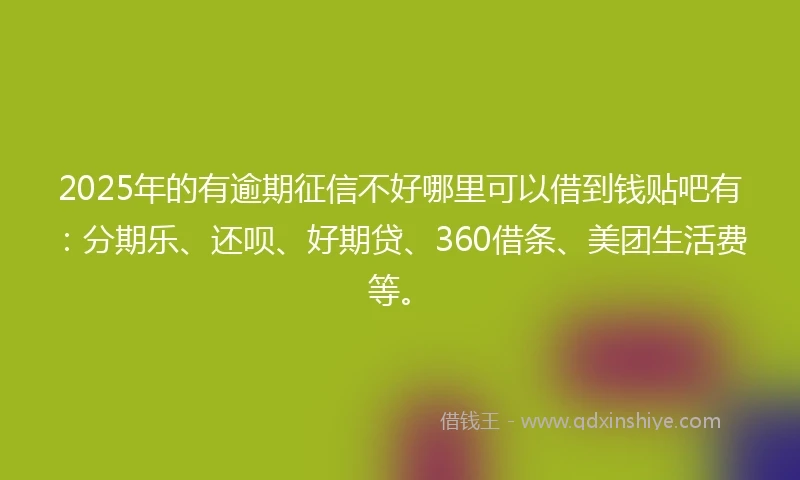 2025年的有逾期征信不好哪里可以借到钱贴吧有：分期乐、还呗、好期贷、360借条、美团生活费等。