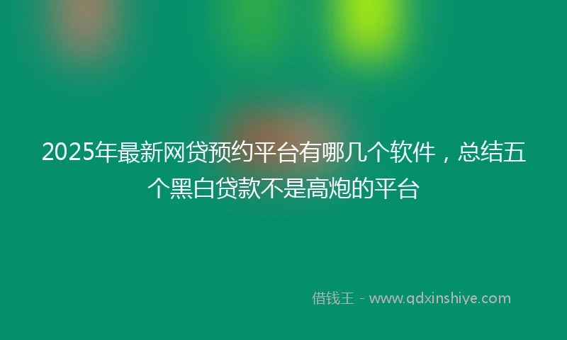 2025年最新网贷预约平台有哪几个软件，总结五个黑白贷款不是高炮的平台