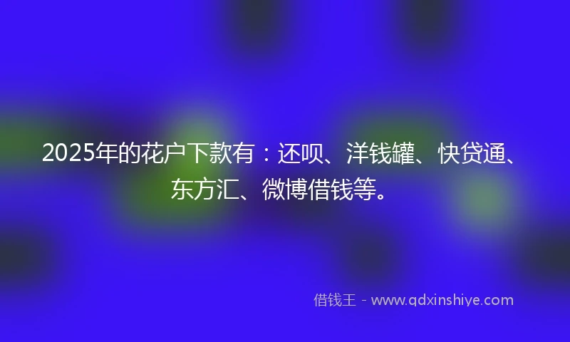 2025年的花户下款有：还呗、洋钱罐、快贷通、东方汇、微博借钱等。
