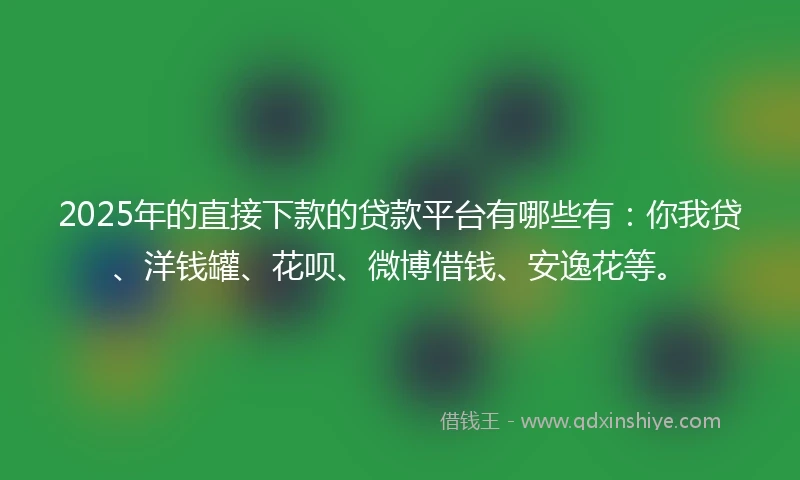 2025年的直接下款的贷款平台有哪些有：你我贷、洋钱罐、花呗、微博借钱、安逸花等。