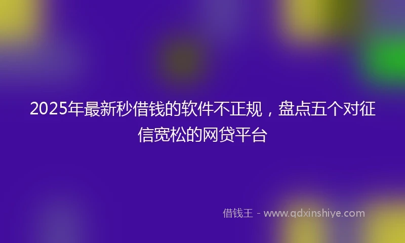 2025年最新秒借钱的软件不正规，盘点五个对征信宽松的网贷平台