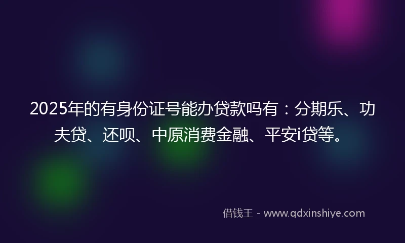 2025年的有身份证号能办贷款吗有：分期乐、功夫贷、还呗、中原消费金融、平安i贷等。