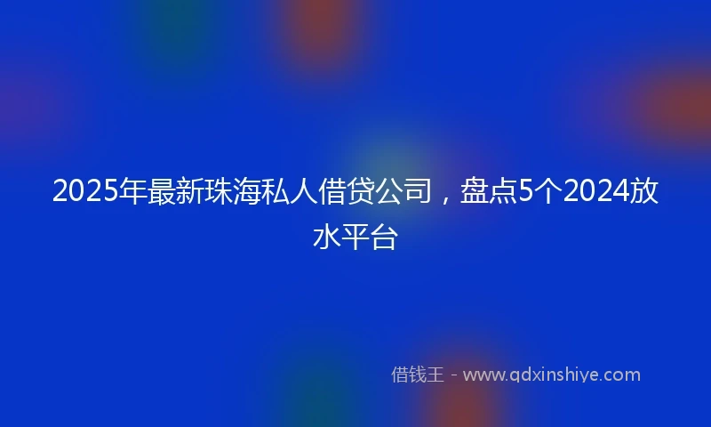 2025年最新珠海私人借贷公司，盘点5个2024放水平台