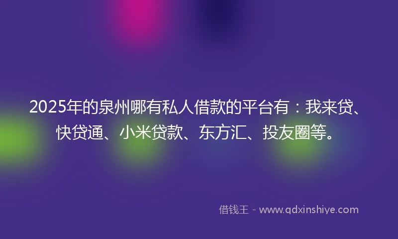 2025年的泉州哪有私人借款的平台有：我来贷、快贷通、小米贷款、东方汇、投友圈等。