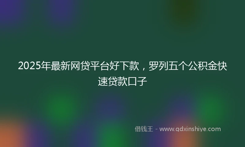 2025年最新网贷平台好下款，罗列五个公积金快速贷款口子