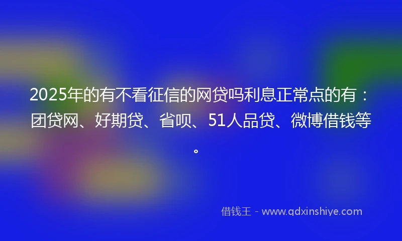 2025年的有不看征信的网贷吗利息正常点的有：团贷网、好期贷、省呗、51人品贷、微博借钱等。