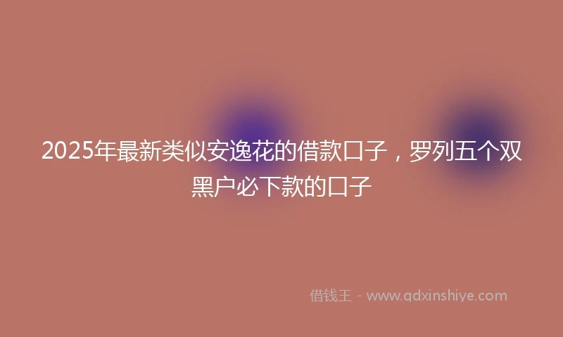 2025年最新类似安逸花的借款口子，罗列五个双黑户必下款的口子