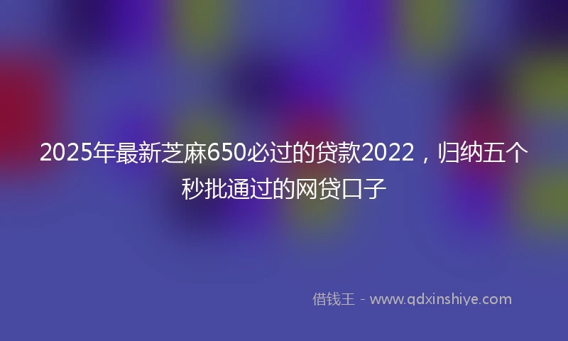 2025年最新芝麻650必过的贷款2022，归纳五个秒批通过的网贷口子