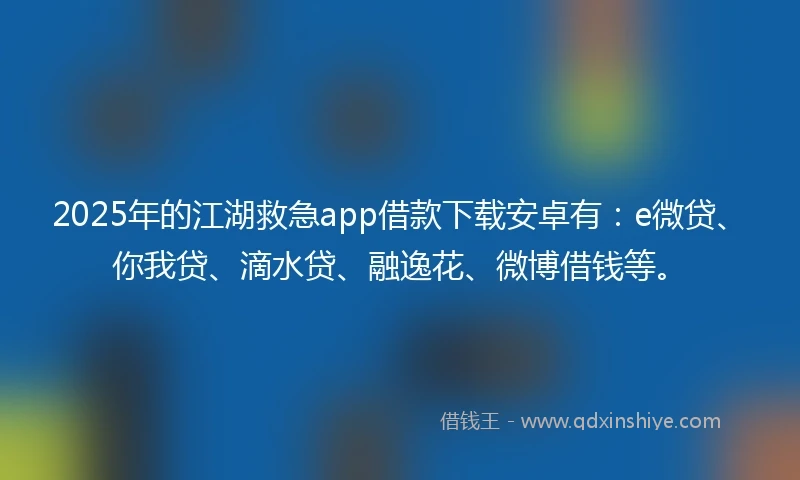 2025年的江湖救急app借款下载安卓有：e微贷、你我贷、滴水贷、融逸花、微博借钱等。
