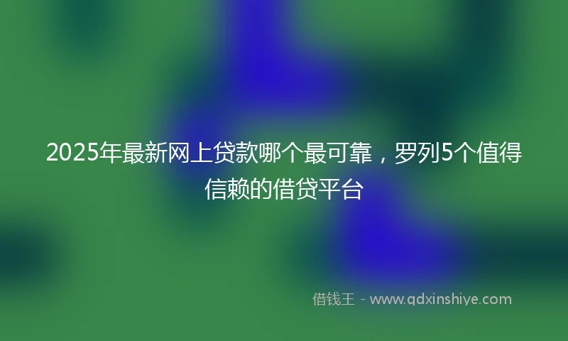 2025年最新网上贷款哪个最可靠，罗列5个值得信赖的借贷平台