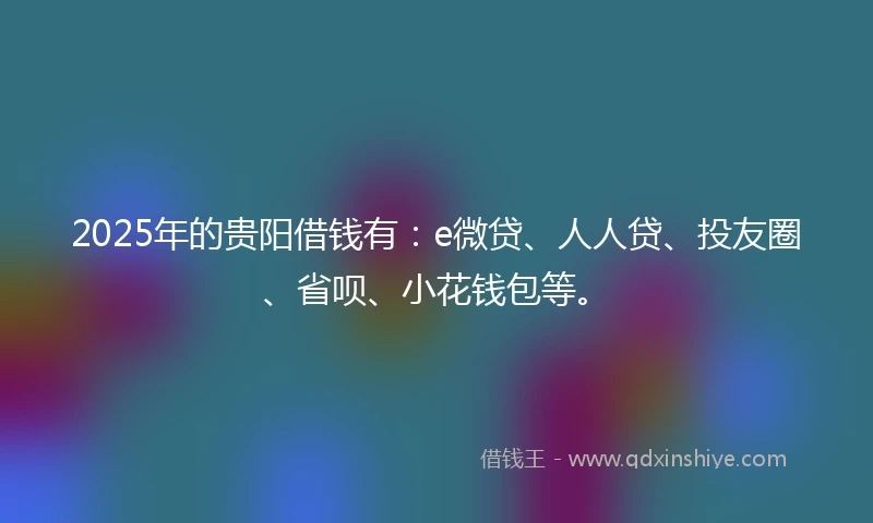 2025年的贵阳借钱有：e微贷、人人贷、投友圈、省呗、小花钱包等。