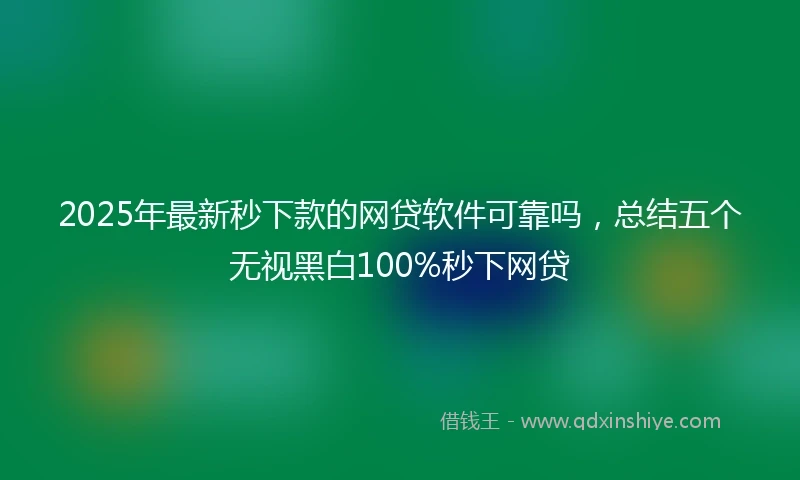 2025年最新秒下款的网贷软件可靠吗，总结五个无视黑白100%秒下网贷