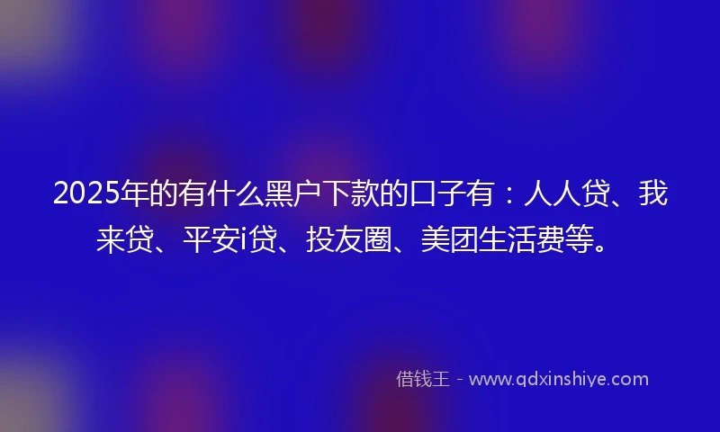 2025年的有什么黑户下款的口子有：人人贷、我来贷、平安i贷、投友圈、美团生活费等。