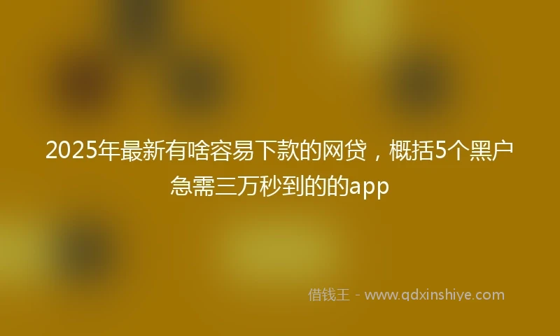 2025年最新有啥容易下款的网贷，概括5个黑户急需三万秒到的的app