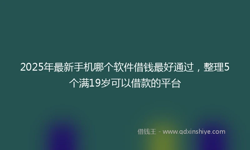 2025年最新手机哪个软件借钱最好通过，整理5个满19岁可以借款的平台
