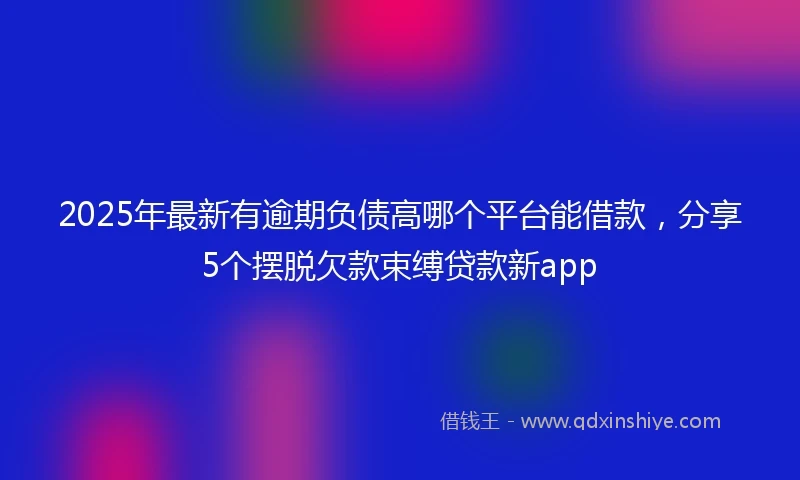 2025年最新有逾期负债高哪个平台能借款，分享5个摆脱欠款束缚贷款新app