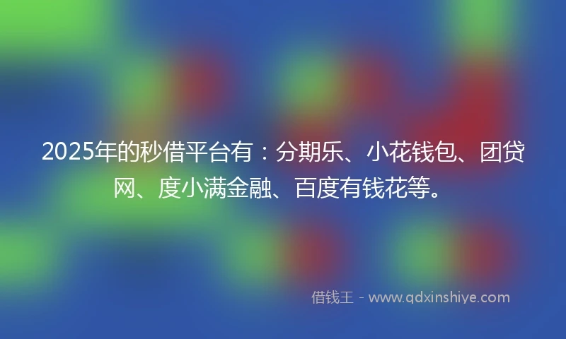2025年的秒借平台有：分期乐、小花钱包、团贷网、度小满金融、百度有钱花等。