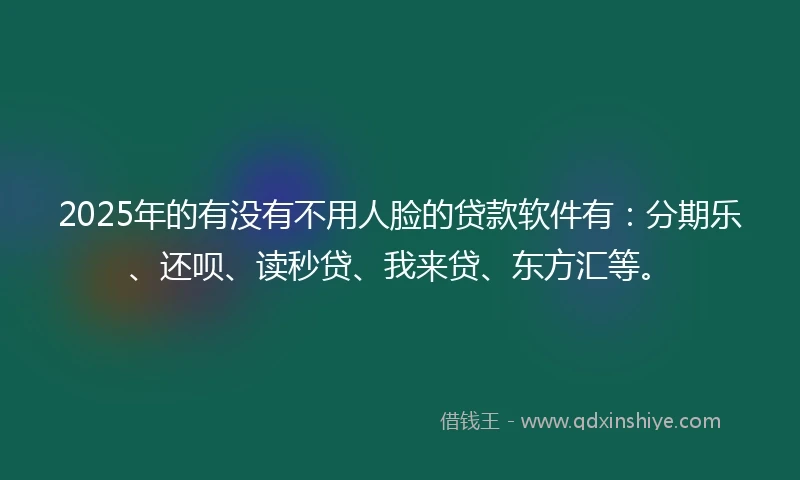 2025年的有没有不用人脸的贷款软件有：分期乐、还呗、读秒贷、我来贷、东方汇等。