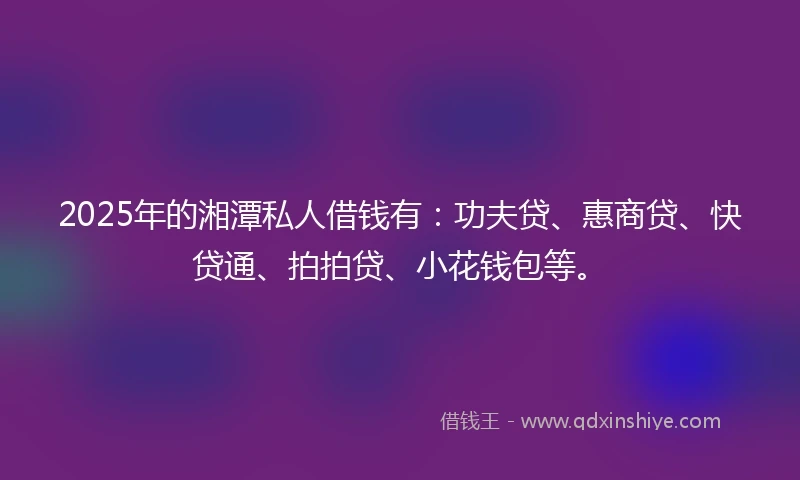2025年的湘潭私人借钱有：功夫贷、惠商贷、快贷通、拍拍贷、小花钱包等。