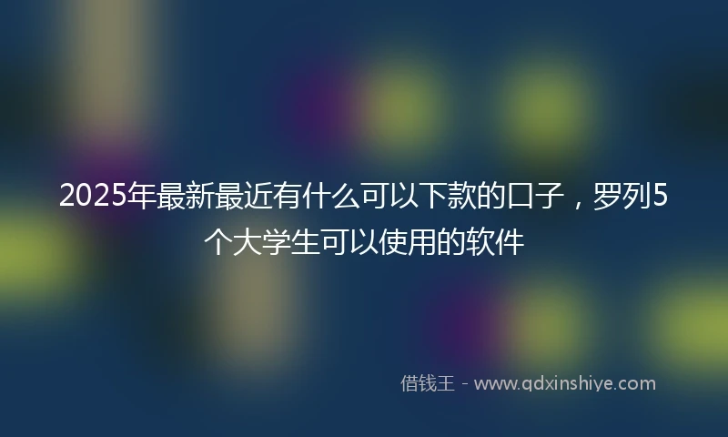 2025年最新最近有什么可以下款的口子，罗列5个大学生可以使用的软件