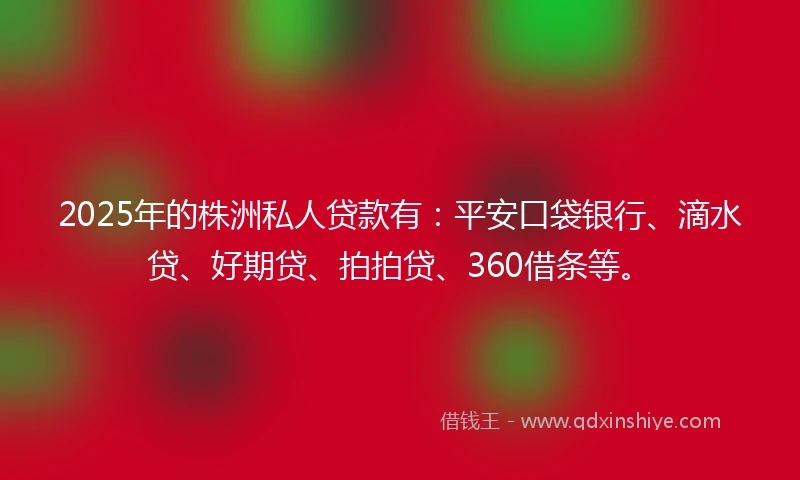 2025年的株洲私人贷款有：平安口袋银行、滴水贷、好期贷、拍拍贷、360借条等。