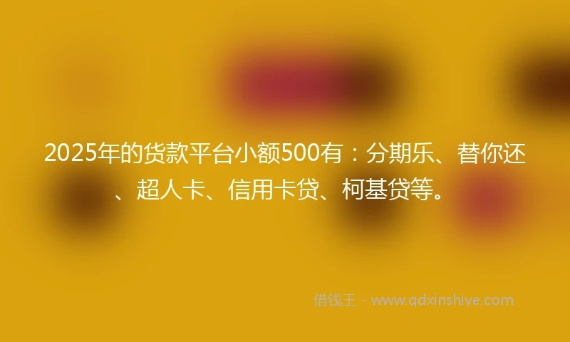 2025年的货款平台小额500有：分期乐、替你还、超人卡、信用卡贷、柯基贷等。